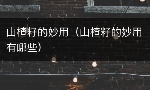 山楂籽的妙用（山楂籽的妙用有哪些）