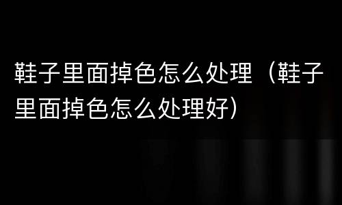 鞋子里面掉色怎么处理（鞋子里面掉色怎么处理好）