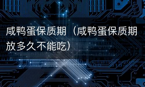 咸鸭蛋保质期（咸鸭蛋保质期放多久不能吃）