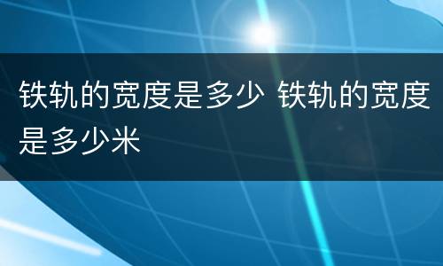铁轨的宽度是多少 铁轨的宽度是多少米