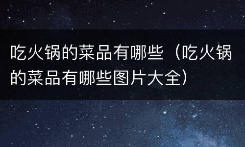 吃火锅的菜品有哪些（吃火锅的菜品有哪些图片大全）