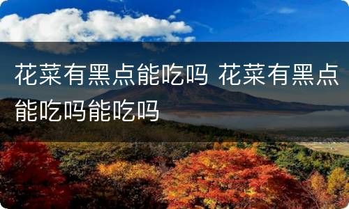 花菜有黑点能吃吗 花菜有黑点能吃吗能吃吗