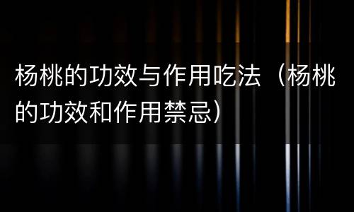 杨桃的功效与作用吃法（杨桃的功效和作用禁忌）