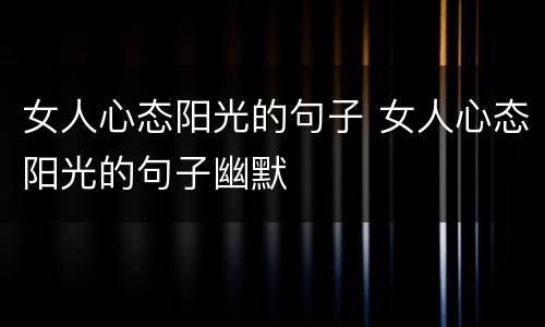 女人心态阳光的句子 女人心态阳光的句子幽默