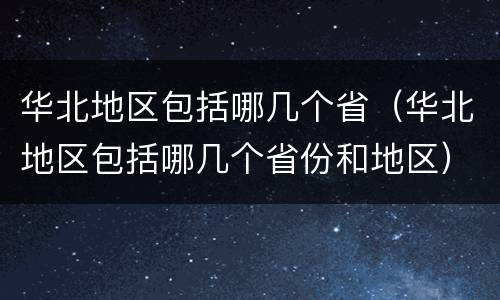 华北地区包括哪几个省（华北地区包括哪几个省份和地区）
