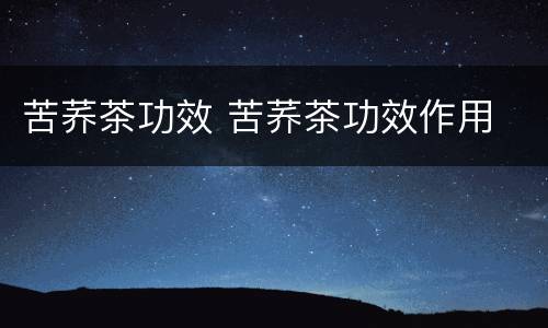苦荞茶功效 苦荞茶功效作用