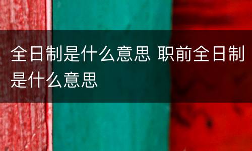 全日制是什么意思 职前全日制是什么意思