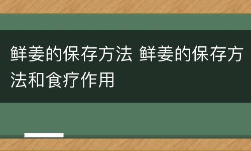 鲜姜的保存方法 鲜姜的保存方法和食疗作用