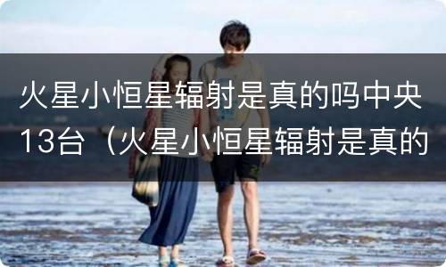 火星小恒星辐射是真的吗中央13台（火星小恒星辐射是真的吗中央13台2024）