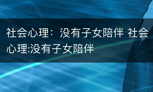 社会心理：没有子女陪伴 社会心理:没有子女陪伴