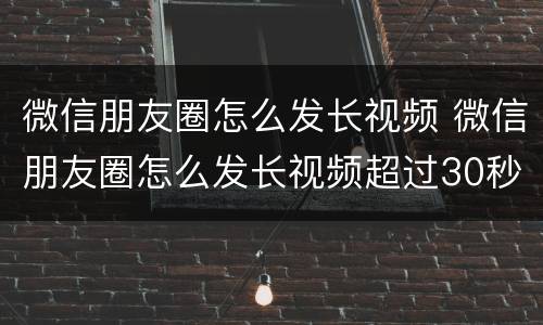 微信朋友圈怎么发长视频 微信朋友圈怎么发长视频超过30秒