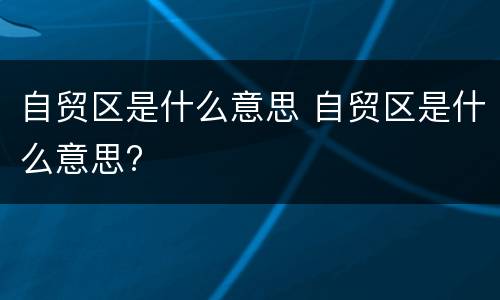 自贸区是什么意思 自贸区是什么意思?