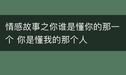 情感故事之你谁是懂你的那一个 你是懂我的那个人