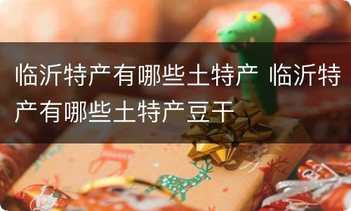 临沂特产有哪些土特产 临沂特产有哪些土特产豆干