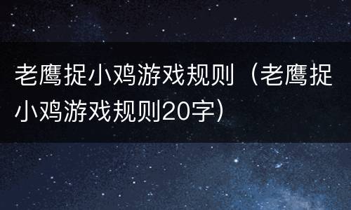 老鹰捉小鸡游戏规则（老鹰捉小鸡游戏规则20字）