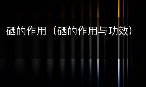 硒的作用（硒的作用与功效）