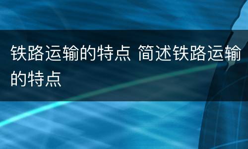 铁路运输的特点 简述铁路运输的特点