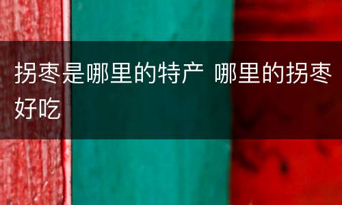 拐枣是哪里的特产 哪里的拐枣好吃