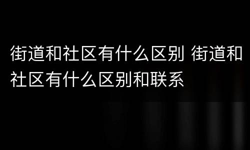 街道和社区有什么区别 街道和社区有什么区别和联系