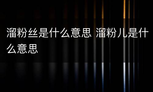 溜粉丝是什么意思 溜粉儿是什么意思