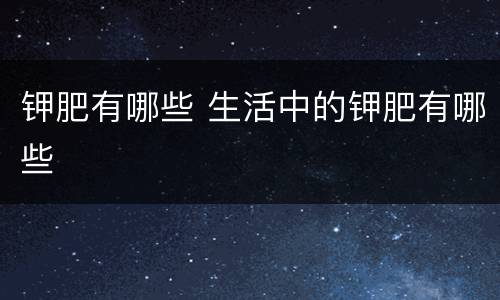 钾肥有哪些 生活中的钾肥有哪些