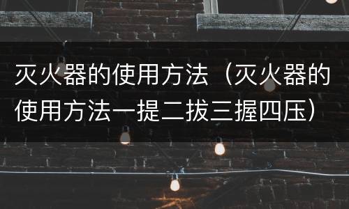 灭火器的使用方法（灭火器的使用方法一提二拔三握四压）