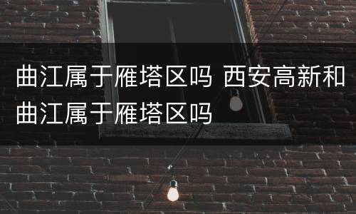 曲江属于雁塔区吗 西安高新和曲江属于雁塔区吗