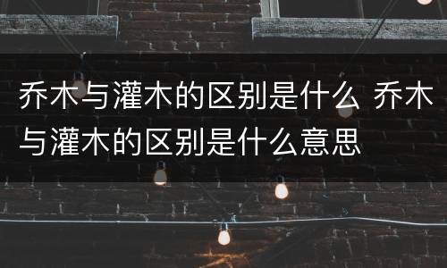 乔木与灌木的区别是什么 乔木与灌木的区别是什么意思