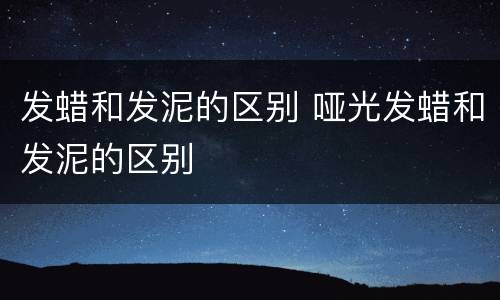 发蜡和发泥的区别 哑光发蜡和发泥的区别