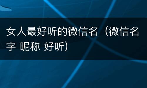女人最好听的微信名（微信名字 昵称 好听）