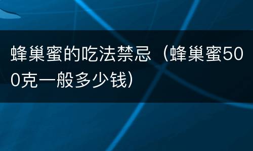 蜂巢蜜的吃法禁忌（蜂巢蜜500克一般多少钱）