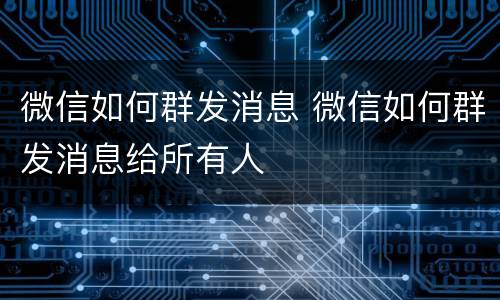 微信如何群发消息 微信如何群发消息给所有人