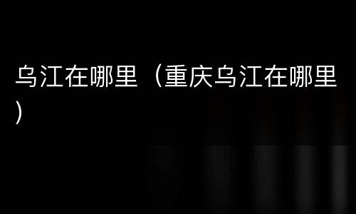 乌江在哪里（重庆乌江在哪里）
