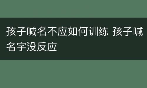 孩子喊名不应如何训练 孩子喊名字没反应