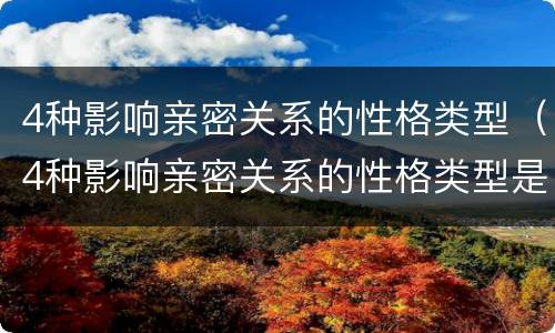 4种影响亲密关系的性格类型（4种影响亲密关系的性格类型是）