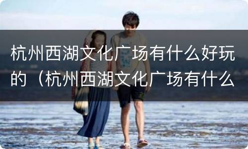 杭州西湖文化广场有什么好玩的（杭州西湖文化广场有什么好玩的）