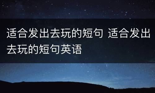 适合发出去玩的短句 适合发出去玩的短句英语