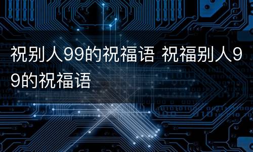 祝别人99的祝福语 祝福别人99的祝福语