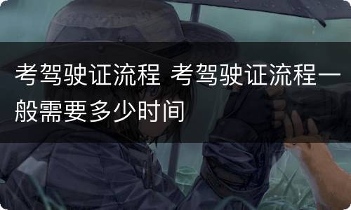 考驾驶证流程 考驾驶证流程一般需要多少时间