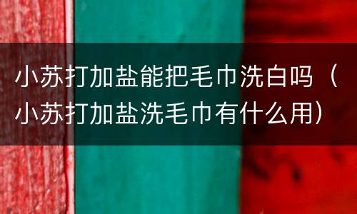 小苏打加盐能把毛巾洗白吗（小苏打加盐洗毛巾有什么用）