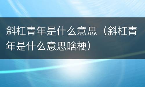 斜杠青年是什么意思（斜杠青年是什么意思啥梗）