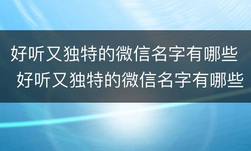 好听又独特的微信名字有哪些 好听又独特的微信名字有哪些女生