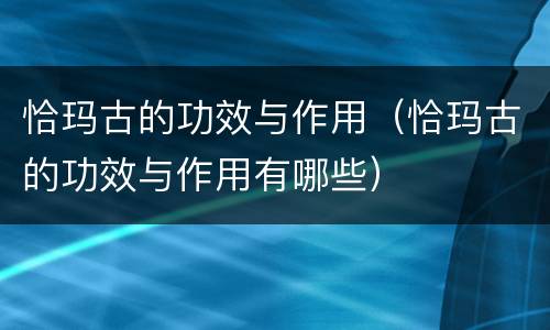 恰玛古的功效与作用（恰玛古的功效与作用有哪些）