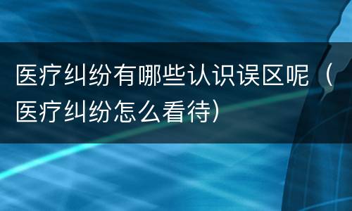 医疗纠纷有哪些认识误区呢（医疗纠纷怎么看待）