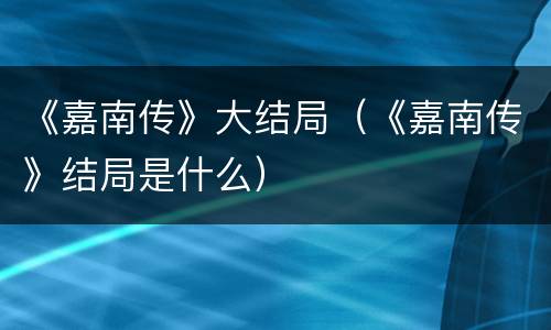 《嘉南传》大结局（《嘉南传》结局是什么）