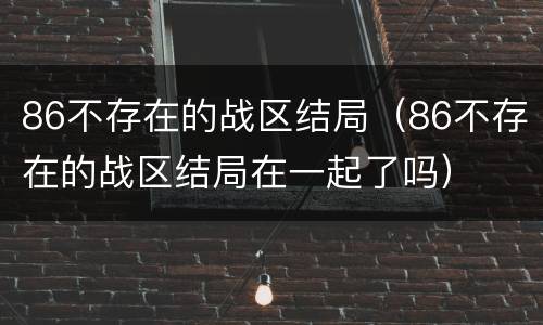 86不存在的战区结局（86不存在的战区结局在一起了吗）
