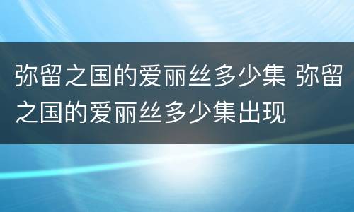 弥留之国的爱丽丝多少集 弥留之国的爱丽丝多少集出现