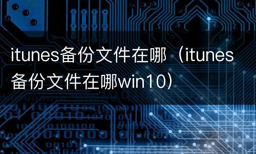 itunes备份文件在哪（itunes备份文件在哪win10）