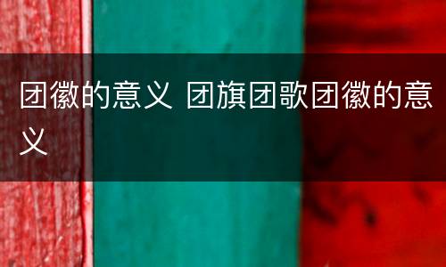 团徽的意义 团旗团歌团徽的意义