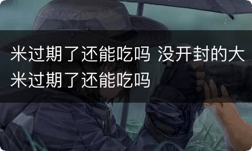 米过期了还能吃吗 没开封的大米过期了还能吃吗